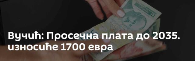 Вучић: Просечна плата до 2035. износиће 1700 евра