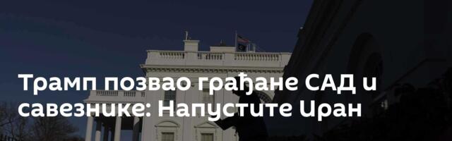 Трамп позвао грађане САД и савезнике: Напустите Иран