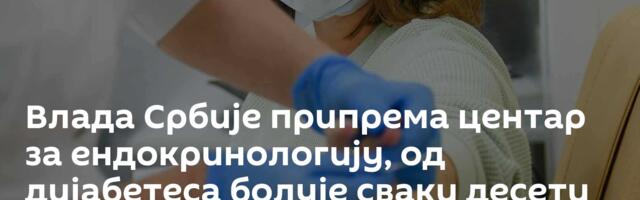 Влада Србије припрема центар за ендокринологију, од дијабетеса болује сваки десети грађанин