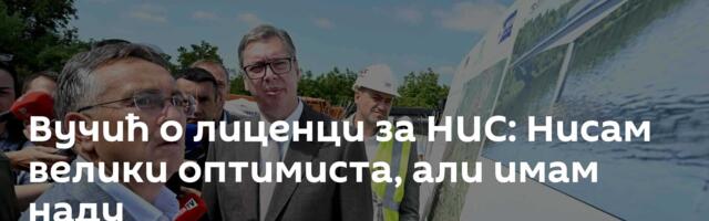 Вучић о лиценци за НИС: Нисам велики оптимиста, али имам наду