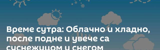 Време сутра: Облачно и хладно, после подне и увече са суснежицом и снегом