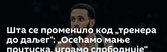 Шта се променило код „тренера до даљег“: „Осећамо мање притиска, играмо слободније“