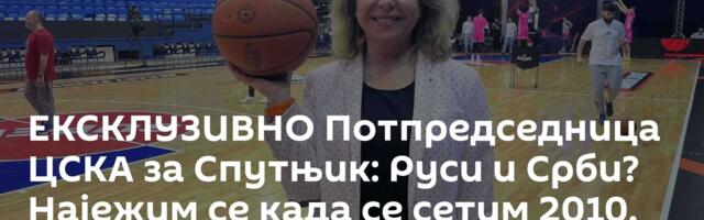 ЕКСКЛУЗИВНО Потпредседница ЦСКА за Спутњик: Руси и Срби? Најежим се када се сетим 2010. године!