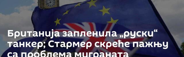 Британија запленила „руски“ танкер; Стармер скреће пажњу са проблема миграната