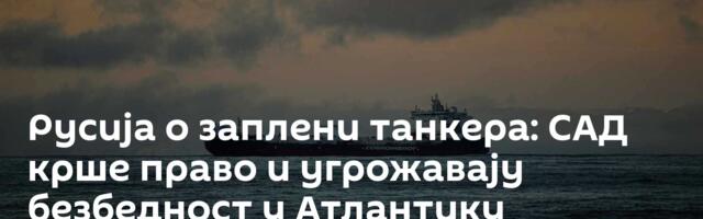 Русија о заплени танкера: САД крше право и угрожавају безбедност у Атлантику