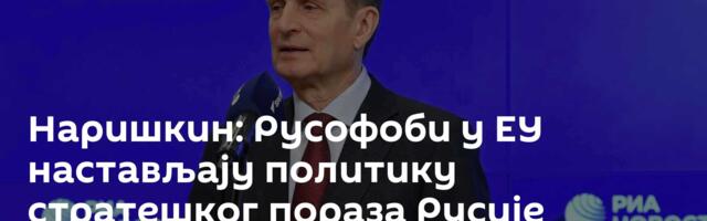 Наришкин: Русофоби у ЕУ настављају политику стратешког пораза Русије