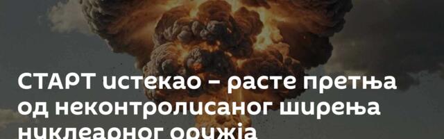 СТАРТ истекао – расте претња од неконтролисаног ширења нуклеарног оружја
