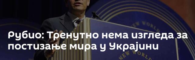 Рубио: Тренутно нема изгледа за постизање мира у Украјини