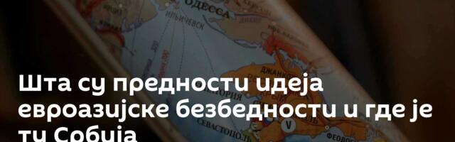 Шта су предности идеја евроазијске безбедности и где је ту Србија