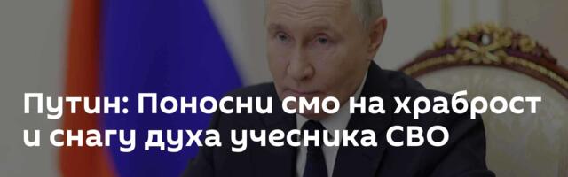 Путин: Поносни смо на храброст и снагу духа учесника СВО