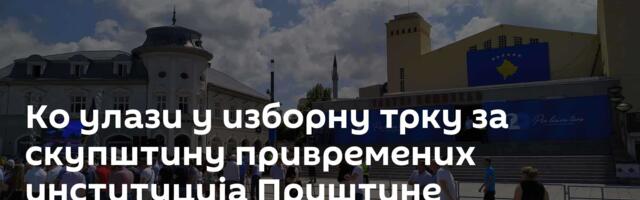 Ко улази у изборну трку за скупштину привремених институција Приштине