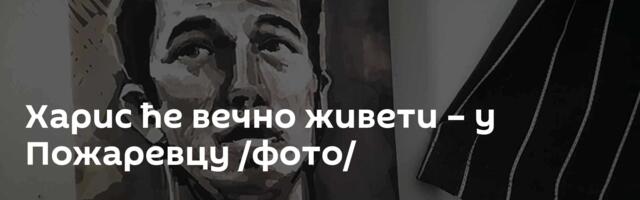 Харис ће вечно живети – у Пожаревцу /фото/