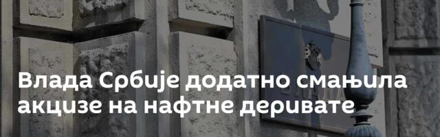 Влада Србије додатно смањила акцизе на нафтне деривате
