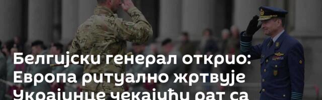 Белгијски генерал открио: Европа ритуално жртвује Украјинце чекајући рат са Русијом