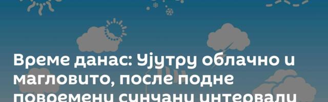 Време данас: Ујутру облачно и магловито, после подне повремени сунчани интервали