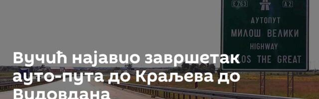 Вучић најавио завршетак ауто-пута до Краљева до Видовдана