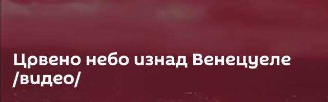 Црвено небо изнад Венецуеле /видео/