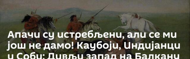 Апачи су истребљени, али се ми још не дамо! Каубоји, Индијанци и Срби: Дивљи запад на Балкану