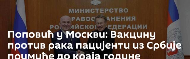Поповић у Москви: Вакцину против рака пацијенти из Србије примиће до краја године