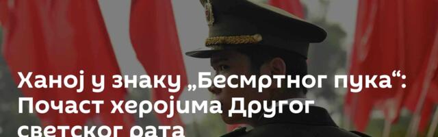 Ханој у знаку „Бесмртног пука“: Почаст херојима Другог светског рата