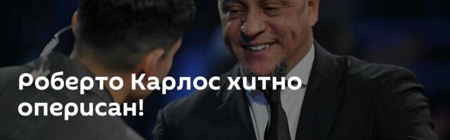 Роберто Карлос хитно оперисан!