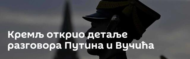 Кремљ открио детаље разговора Путина и Вучића