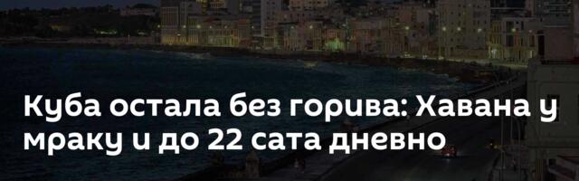 Куба остала без горива: Хавана у мраку и до 22 сата дневно