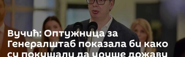 Вучић: Оптужница за Генералштаб показала би како су покушали да уруше државу споља