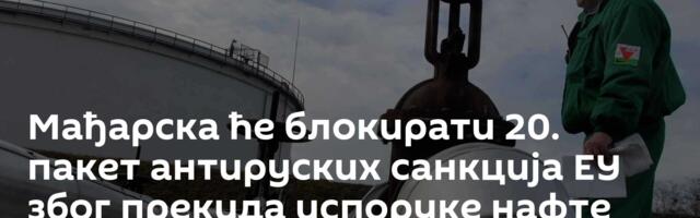 Мађарска ће блокирати 20. пакет антируских санкција ЕУ због прекида испоруке нафте преко „Дружбе“