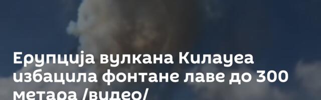Ерупција вулкана Килауеа избацила фонтане лаве до 300 метара /видео/