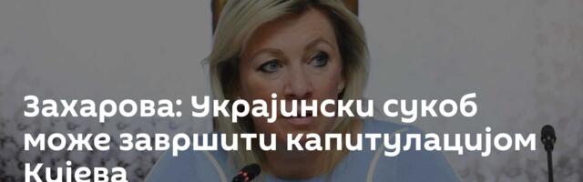 Захарова: Украјински сукоб може завршити капитулацијом Кијева