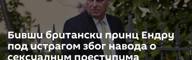 Бивши британски принц Ендру под истрагом због навода о сексуалним преступима