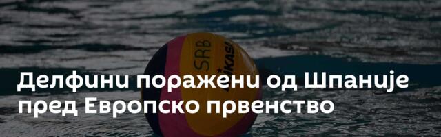 Делфини поражени од Шпаније пред Европско првенство
