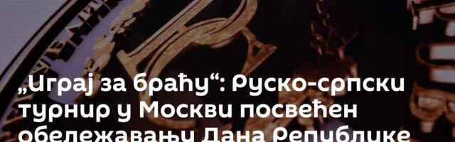„Играј за браћу“: Руско-српски турнир у Москви посвећен обележавању Дана Републике Српске