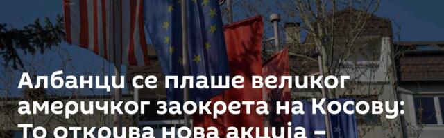 Албанци се плаше великог америчког заокрета на Косову: То открива нова акција – осуђена на пропаст