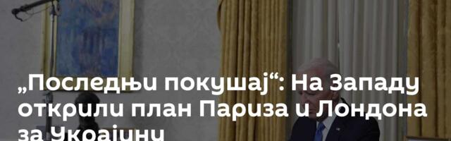 „Последњи покушај“: На Западу открили план Париза и Лондона за Украјину