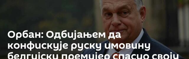 Орбан: Одбијањем да конфискује руску имовину белгијски премијер спасио своју земљу од банкротства