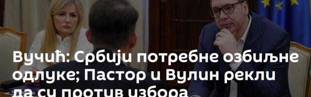 Вучић: Србији потребне озбиљне одлуке; Пастор и Вулин рекли да су против избора