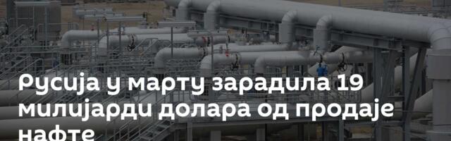 Русија у марту зарадила 19 милијарди долара од продаје нафте