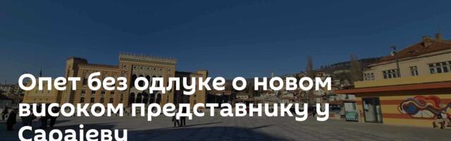 Опет без одлуке о новом високом представнику у Сарајеву