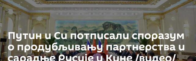Путин и Си потписали споразум о продубљивању партнерства и сарадње Русије и Кине /видео/