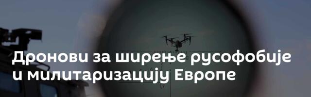 Дронови за ширење русофобије и милитаризацију Европе