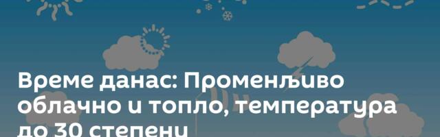 Време данас: Променљиво облачно и топло, температура до 30 степени
