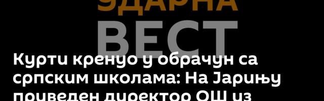 Курти кренуо у обрачун са српским школама: На Јарињу приведен директор ОШ из Гојбуље