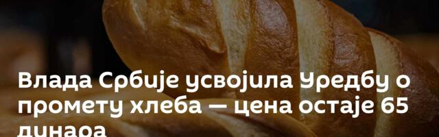 Влада Србије усвојила Уредбу о промету хлеба — цена остаје 65 динара