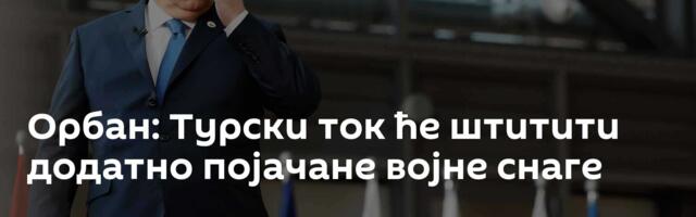 Орбан: Турски ток ће штитити додатно појачане војне снаге