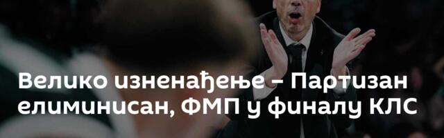 Велико изненађење – Партизан елиминисан, ФМП у финалу КЛС