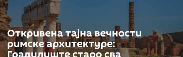 Откривена тајна вечности римске архитектуре: Градилиште старо сва миленијума као временска капсула