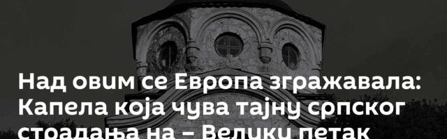 Над овим се Европа згражавала: Капела која чува тајну српског страдања на – Велики петак