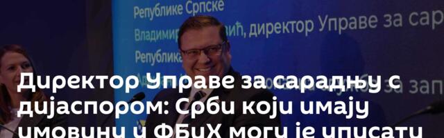 Директор Управе за сарадњу с дијаспором: Срби који имају имовину у ФБиХ могу је уписати у катастар